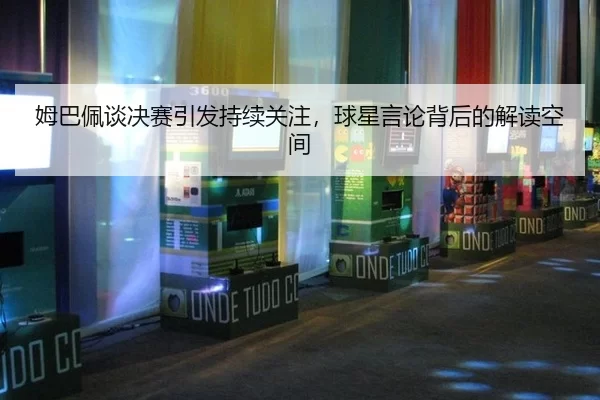 姆巴佩谈决赛引发持续关注，球星言论背后的解读空间